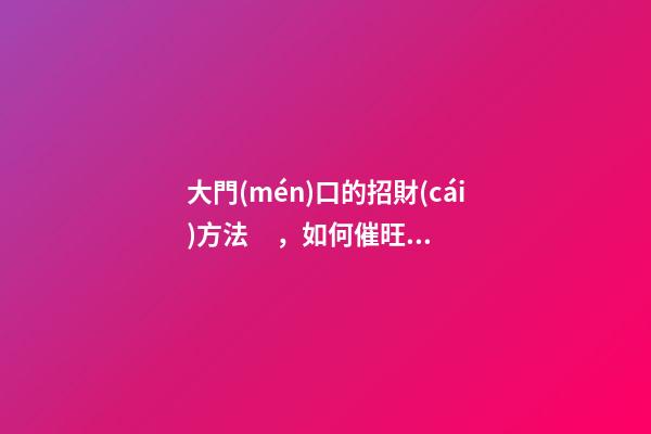 大門(mén)口的招財(cái)方法，如何催旺大門(mén)口風(fēng)水